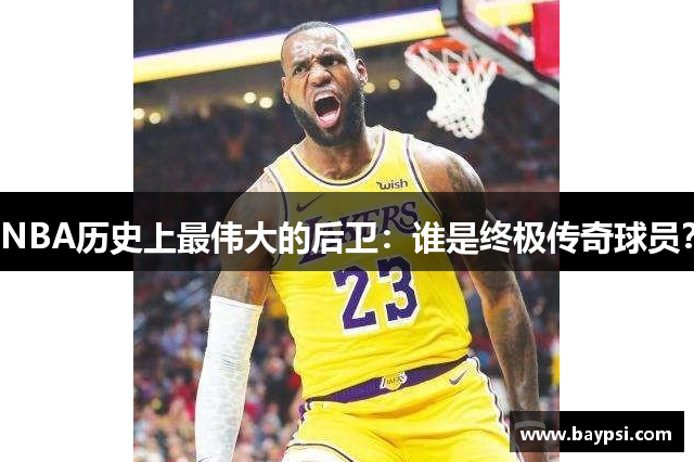 NBA历史上最伟大的后卫：谁是终极传奇球员？