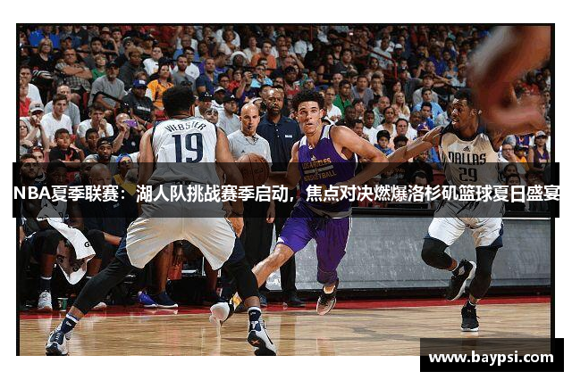 NBA夏季联赛：湖人队挑战赛季启动，焦点对决燃爆洛杉矶篮球夏日盛宴