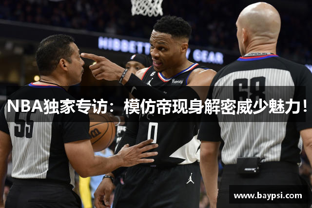 NBA独家专访：模仿帝现身解密威少魅力！