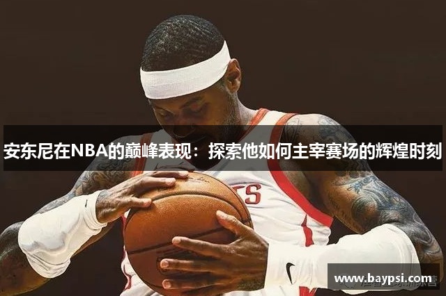 安东尼在NBA的巅峰表现：探索他如何主宰赛场的辉煌时刻