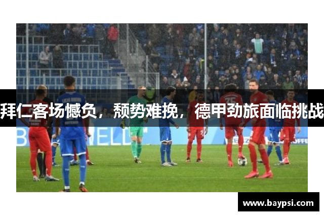 拜仁客场憾负，颓势难挽，德甲劲旅面临挑战