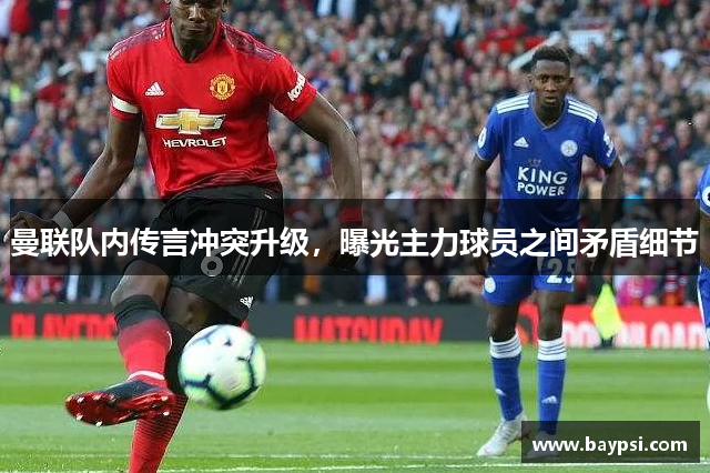 曼联队内传言冲突升级，曝光主力球员之间矛盾细节