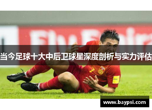 当今足球十大中后卫球星深度剖析与实力评估