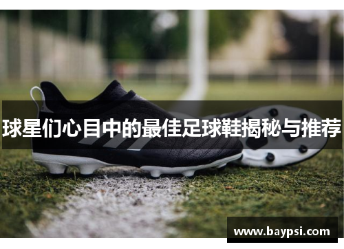 球星们心目中的最佳足球鞋揭秘与推荐