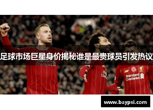 足球市场巨星身价揭秘谁是最贵球员引发热议