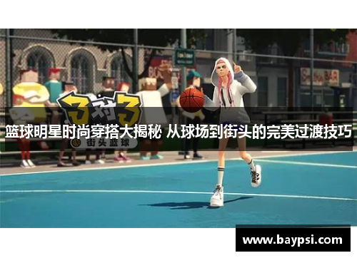 篮球明星时尚穿搭大揭秘 从球场到街头的完美过渡技巧