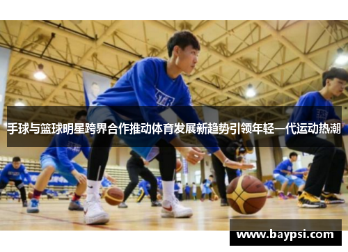 手球与篮球明星跨界合作推动体育发展新趋势引领年轻一代运动热潮