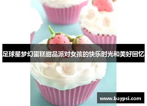 足球星梦幻蛋糕甜品派对女孩的快乐时光和美好回忆