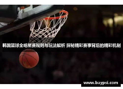 韩国篮球全明星赛规则与玩法解析 探秘精彩赛事背后的精彩机制
