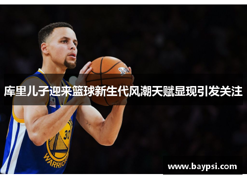 库里儿子迎来篮球新生代风潮天赋显现引发关注